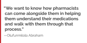 “We want to know how pharmacists can come alongside them in helping them understand their medications and walk with them through that process.”