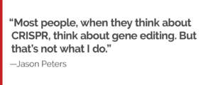 “Most people, when they think about CRISPR, think about gene editing,” says Peters. “But that’s not what I do.”