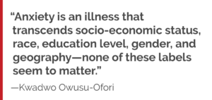 "Anxiety is an illness that transcends socio-economic status, race, education level, gender, and geography—none of these labels seems to matter."