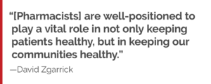 "We [pharmacists] are well-positioned to play a vital role in not only keeping patients healthy but, but keeping our communities healthy."